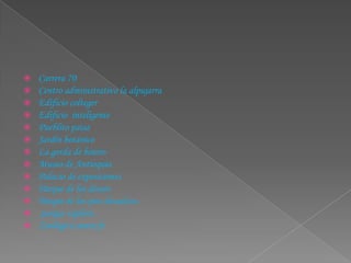 Carrera 70Centro administrativo la alpujarraEdificio coltegerEdificio  inteligentePueblito paisaJardín botánicoLa gorda de boteroMuseo de Antioquia Palacio de exposicionesParque de los deseosParque de los pies descalzos parque exploraZoológico santa fe