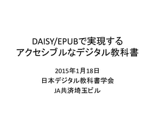 DAISY/EPUBで実現する
アクセシブルなデジタル教科書
2015年1月18日
日本デジタル教科書学会
JA共済埼玉ビル
 