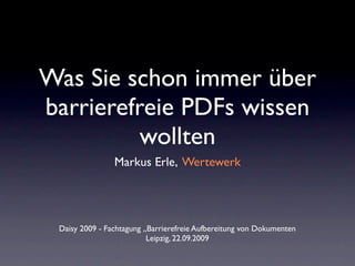 Was Sie schon immer über
barrierefreie PDFs wissen
          wollten
                Markus Erle, Wertewerk




 Daisy 2009 - Fachtagung „Barrierefreie Aufbereitung von Dokumenten
                          Leipzig, 22.09.2009
 