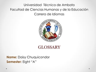 Universidad Técnica de Ambato
Facultad de Ciencias Humanas y de la Educación
Carrera de Idiomas
GLOSSARY
Name: Daisy Chuquicondor
Semester: Eight “A”
 