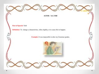 CARD 2
A
ALTER /ˈɒL.TƏR/
Part of Speech: Verb
Definition: To change a characteristic, often slightly, or to cause this to happen.
Example: It was impossible to alter my Grammar grades.
 