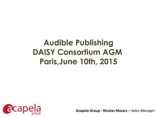 Audible Publishing
DAISY Consortium AGM
Paris,June 10th, 2015
Acapela Group - Nicolas Mazars – Sales Manager
 