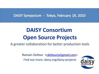 DAISY Consortium  Open Source Projects A greater collaboration for better production tools Romain Deltour  < rdeltour(at)gmail.com > Find out more: daisy.org/daisy-projects 