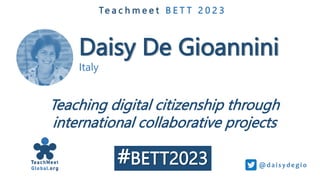 Daisy De Gioannini
Italy
Te a c h m e e t B E T T 2 0 2 3
Teaching digital citizenship through
international collaborative projects
@dai sy de gi o
#BETT2023
 