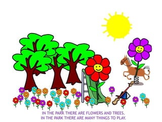 IN THE PARK THERE ARE FLOWERS AND TREES.
IN THE PARK THERE ARE MANY THINGS TO PLAY.
 