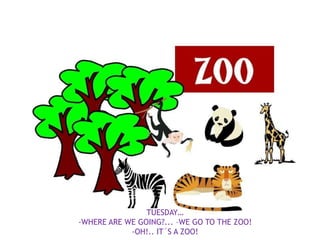 TUESDAY…
-WHERE ARE WE GOING?... –WE GO TO THE ZOO!
            -OH!.. IT´S A ZOO!
 