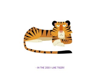 - IN THE ZOO I LIKE TIGER!
 