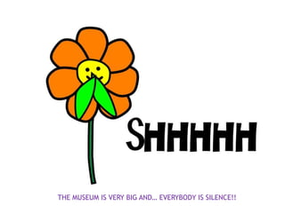 THE MUSEUM IS VERY BIG AND… EVERYBODY IS SILENCE!!
 