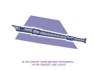 IN THE CONCERT THERE ARE MANY INSTRUMENTS…
        - IN THE CONCERT I LIKE FLAUTE!
 