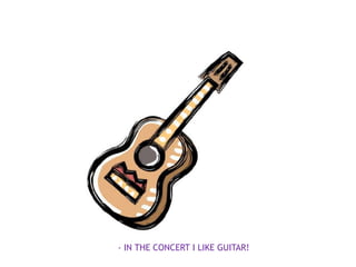 - IN THE CONCERT I LIKE GUITAR!
 