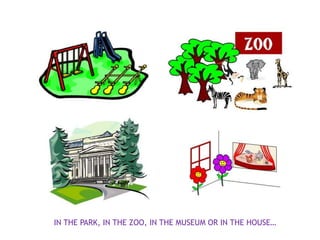 IN THE PARK, IN THE ZOO, IN THE MUSEUM OR IN THE HOUSE…
 