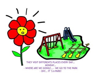 THEY VISIT DIFFERENTS PLACES EVERY DAY…
                   MONDAY…
- WHERE ARE WE GOING?...- WE GO TO THE PARK
              - OH!.. IT´S A PARK!
 