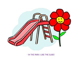 - IN THE PARK I LIKE THE SLIDE!
 