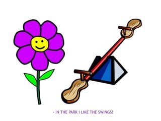 - IN THE PARK I LIKE THE SWINGS!
 