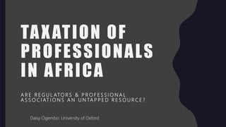 TAXATION OF
PROFESSIONALS
IN AFRICA
A R E R E G U L ATO R S & P R O F E S S I O N A L
A S S O C I AT I O N S A N U N TA P P E D R E S O U R C E ?
Daisy Ogembo: University of Oxford
 
