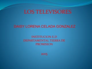 DAISY LORENA CELADA GONZALEZ
INSTITUCION E.D
DEPARTAMENTAL TIERRA DE
PROMISION
2015
LOS TELEVISORES
 