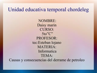 Unidad educativa temporal chordeleg
NOMBRE:
Daisy marin
CURSO:
5to”C”
PROFESOR:
tec:Esteban lojano
MATERIA:
Informatica
TEMA:
Causas y consecuencias del derrame de petroleo
 