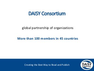 Creating the Best Way to Read and Publish
DAISY Consortium
global partnership of organizations
More than 100 members in 45 countries
 