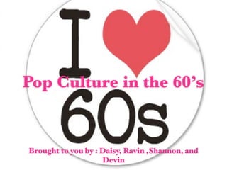 Pop Culture in the 60’s


Brought to you by : Daisy, Ravin ,Shannon, and
                    Devin
 