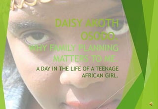 DAISY AKOTH
OSODO.
WHY FAMILY PLANNING
MATTERS TO ME.
A DAY IN THE LIFE OF A TEENAGE
AFRICAN GIRL.
 