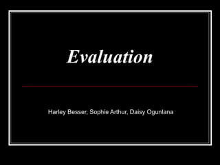 Evaluation

Harley Besser, Sophie Arthur, Daisy Ogunlana
 