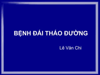 1
BỆNH ĐÁI THÁO ĐƯỜNG
Lê Văn Chi
 