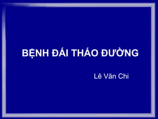 1
BỆNH ĐÁI THÁO ĐƯỜNG
Lê Văn Chi
 