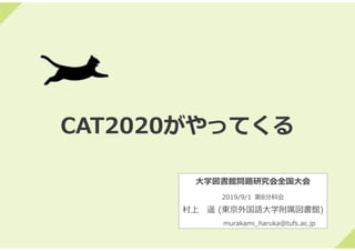 CAT2020がやってくる
⼤学図書館問題研究会全国⼤会
2019/9/1 第8分科会
村上 遥 (東京外国語⼤学附属図書館)
murakami_haruka@tufs.ac.jp
 