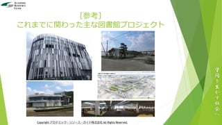 ［参考］
これまでに関わった主な図書館プロジェクト
学
問
を
生
か
す
社
会
へ
Copyright アカデミック・リソース・ガイド株式会社 All Rights Reserved.
 