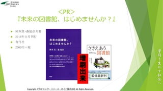 ＜PR＞
『未来の図書館、はじめませんか？』
 岡本真・森旭彦共著
 2014年11月刊行
 青弓社
 2000円＋税
学
問
を
生
か
す
社
会
へ
Copyright アカデミック・リソース・ガイド株式会社 All Rights Reserved.
監修最新刊
増
刷
出
来
 