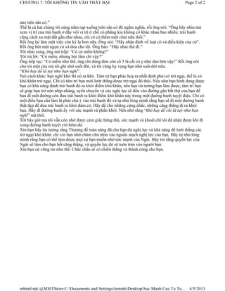 CHƯƠNG 7: TÔI KHÔNG TIN VÀO THẤT BẠI                                                         Page 2 of 2



nào trên sân cỏ.”
Thế là cả hai chúng tôi cùng nằm rạp xuống trên sân cỏ để ngắm nghía, rồi ông nói: “Ông hãy nhìn mà
xem vị trí của trái banh ở đây với vị trí ở chỗ cỏ phẳng kia không có khác nhau bao nhiêu: trái banh
cũng cách xa mặt đất gần như nhau, chỉ có cỏ thêm một chút nữa thôi.”
Rồi ông lại làm một việc còn kỳ lạ hơn nữa. Ông nói: “Hãy nhận định về loại cỏ và điều kiện của cỏ”.
Rồi ông bứt một ngọn cỏ và đưa cho tôi. Ông bảo: “Hãy nhai thử đi.”
Tôi nhai xong, ông nói tiếp: “Cỏ có mềm không?”
Tôi trả lời: “Cỏ mềm, nhưng hỏi làm chi vậy?”
Ông tiếp tục: “Cỏ mềm như thế, ông chỉ dùng đòn côn số 5 là cắt cỏ y như dao bén vậy!” Rồi ông nói
cho tôi một câu mà tôi ghi nhớ suốt đời, và tôi cũng hy vọng bạn nhớ suốt đời nữa.
“Khó hay dễ là tuỳ như bạn nghĩ”.
Nói cách khác: bạn nghĩ khó thì nó ra khó. Tâm trí bạn phác hoạ ra nhất định phải có trở ngại, thế là có
khó khăn trở ngại. Chỉ có tâm trí bạn mới lướt thắng được trở ngại đó thôi. Nếu như bạn hình dung được
bạn có khả năng đánh trái banh đó ra khỏi điểm khó khăn, nếu bạn tin tưởng bạn làm được, tâm trí bạn
sẽ giúp bạn trở nên nhịp nhàng, uyển chuyển và các nghị lực sẽ dồn vào đường gân bắt thịt của bạn để
bạn đi một đường côn đưa trái banh ra khỏi điểm khó khăn này trong một đường banh tuyệt diệu. Chỉ có
một điều bạn cần làm là phải chú ý vào trái banh đó và tự nhủ lòng mình rằng bạn sẽ đi một đường banh
thật đẹp để đưa trái banh ra khỏi đám cỏ. Hãy để cho những cứng nhắc, những căng thẳng đi ra khỏi
bạn. Hãy đi đường banh ấy với sức mạnh và phấn khởi. Nên nhớ rằng “khó hay dễ chỉ là tuỳ như bạn
nghĩ” mà thôi.
Tới bây giờ mà tôi vẫn còn nhớ được cảm giác hứng thú, sức mạnh và khoái chí tôi đã nhận được khi đi
xong đường banh tuyệt vời hôm đó.
Xin bạn hãy tin tưởng rằng Thượng đế toàn năng đã cho bạn đủ nghị lực và khả năng để lướt thắng các
trở ngại khó khăn: chỉ xin bạn nhớ chăm chú nhìn vào nguồn mạch nghị lực của bạn. Hãy tự nhủ lòng
mình rằng bạn có thể làm được mọi sự bạn muốn nhờ sức mạnh của Ngài. Hãy tin rằng quyền lực của
Ngài sẽ làm cho bạn hết căng thẳng, và quyền lực đó sẽ tuôn tràn vào người bạn.
Xin bạn cứ vững tin như thế. Chắc chắn sẽ có chiến thắng và thành công cho bạn.




mhtml:mk:@MSITStore:C:Documents and SettingsleminhDesktopSuc Manh Cua Tu Tu...             4/5/2013
 