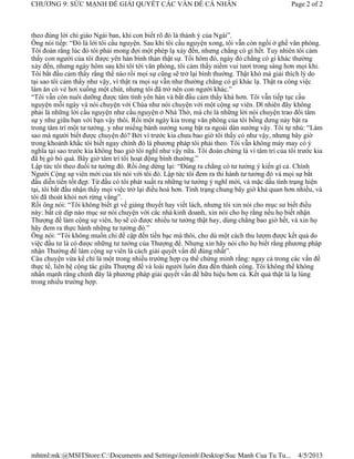 CHƯƠNG 9: SỨC MẠNH ĐỂ GIẢI QUYẾT CÁC VẤN ĐỀ CÁ NHÂN                                           Page 2 of 2



theo đúng lời chỉ giáo Ngài ban, khi con biết rõ đó là thánh ý của Ngài”.
Ông nói tiếp: “Đó là lời tôi cầu nguyện. Sau khi tôi cầu nguyện xong, tôi vẫn còn ngồi ở ghế văn phòng.
Tôi đoán rằng lúc đó tôi phải mong đợi một phép lạ xảy đến, nhưng chẳng có gì hết. Tuy nhiên tôi cảm
thấy con người của tôi được yên hàn bình thản thật sự. Tối hôm đó, ngày đó chẳng có gì khác thường
xảy đến, nhưng ngày hôm sau khi tôi tới văn phòng, tôi cảm thấy niềm vui tươi trong sáng hơn mọi khi.
Tôi bắt đầu cảm thấy rằng thế nào rồi mọi sự cũng sẽ trở lại bình thường. Thật khó mà giải thích lý do
tại sao tôi cảm thấy như vậy, vì thật ra mọi sự vẫn như thường chẳng có gì khác lạ. Thật ra công việc
làm ăn có vẻ hơi xuống một chút, nhưng tôi đã trở nên con người khác.”
“Tôi vẫn còn nuôi dưỡng được tâm tình yên hàn và bắt đầu cảm thấy khá hơn. Tôi vẫn tiếp tục cầu
nguyện mỗi ngày và nói chuyện với Chúa như nói chuyện với một cộng sự viên. Dĩ nhiên đây không
phải là những lời cầu nguyện như cầu nguyện ở Nhà Thờ, mà chỉ là những lời nói chuyện trao đổi tâm
sự y như giữa bạn với bạn vậy thôi. Rồi một ngày kia trong văn phòng của tôi bỗng dưng nảy bật ra
trong tâm trí một tư tưởng. y như miếng bánh nướng xong bật ra ngoài dàn nướng vậy. Tôi tự nhủ: “Làm
sao mà người biết được chuyện đó? Bởi vì trước kia chưa bao giờ tôi thấy có như vậy, nhưng bây giờ
trong khoảnh khắc tôi biết ngay chính đó là phương pháp tôi phải theo. Tôi vẫn không mảy may có ý
nghĩa tại sao trước kia không bao giờ tôi nghĩ như vậy nữa. Tôi đoán chừng là vì tâm trí của tôi trước kia
đã bị gò bó quá. Bây giờ tâm trí tôi hoạt động bình thường.”
Lập tức tôi theo đuổi tư tưởng đó. Rồi ông dừng lại: “Đúng ra chẳng có tư tưởng ý kiến gì cả. Chính
Người Cộng sự viên mới của tôi nói với tôi đó. Lập tức tôi đem ra thi hành tư tưởng đó và mọi sự bắt
đầu diễn tiến tốt đẹp. Từ đầu có tôi phát xuất ra những tư tưởng ý nghĩ mới, và mặc dầu tình trạng hiện
tại, tôi bắt đầu nhận thấy mọi việc trở lại điều hoà hơn. Tình trạng chung bây giờ khả quan hơn nhiều, và
tôi đã thoát khỏi nơi rừng vắng”.
Rồi ông nói: “Tôi không biết gì về giảng thuyết hay viết lách, nhưng tôi xin nói cho mục sư biết điều
này: bất cứ dịp nào mục sư nói chuyện với các nhà kinh doanh, xin nói cho họ rằng nếu họ biết nhận
Thượng đế làm cộng sự viên, họ sẽ có được nhiều tư tưởng thật hay, dùng chẳng bao giờ hết, và xin họ
hãy đem ra thực hành những tư tưởng đó.”
Ông nói: “Tôi không muốn chỉ đề cập đến tiền bạc mà thôi, cho dù một cách thu lượm được kết quả do
việc đầu tư là có được những tư tưởng của Thượng đế. Nhưng xin hãy nói cho họ biết rằng phương pháp
nhận Thường đế làm cộng sự viên là cách giải quyết vấn đề đúng nhất”.
Câu chuyện vừa kể chỉ là một trong nhiều trường hợp cụ thể chứng minh rằng: ngay cả trong các vấn đề
thực tế, liên hệ cộng tác giữa Thượng đế và loài người luôn đưa đến thành công. Tôi không thể không
nhấn mạnh rằng chính đây là phương pháp giải quyết vấn đề hữu hiệu hơn cả. Kết quả thật là lạ lùng
trong nhiều trường hợp.




mhtml:mk:@MSITStore:C:Documents and SettingsleminhDesktopSuc Manh Cua Tu Tu...               4/5/2013
 