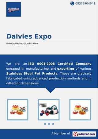 08373904641
A Member of
Daivies Expo
www.petwareexporters.com
We are an ISO 9001:2008 Certiﬁed Company
engaged in manufacturing and exporting of various
Stainless Steel Pet Products. These are precisely
fabricated using advanced production methods and in
different dimensions.
 
