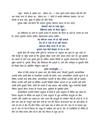 "भूखद ! फोरता है 'यहे भत कय... यहे भत कय....?' भार चयाते सभम यहे भत नही की औय
अफ ऩकडा गमा तो यहे भत कय.. यहे भत कय...?" रोगों ने फयाफय भेथीऩाक चखामा, यात बय
कोठयी भें फन्द यखा, सफह भें ऩमरस को सौंऩ हदमा।
       गराभ नफीय अॊत्प्रेयणा की आवाज सनकय हहम्भत कयता तो फच जाता।
                                     हहम्भते भदाद तो भददे खदा।
                                   फेहहम्भत फन्दा तो फेजाय खदा।।
       जो नाहहम्भत हो जाता है उसको फचाने भें बगवान बी फेजाय हो जाते हैं , राचाय हो जाते
हैं। अऩना ऩरुषाथद जगाना चाहहए, हहम्भतवान फनना चाहहए।
                                मह कौन-सा उकदा जो हो नहीॊ सकता?
                                 तेया जी न चाहे तो हो नहीॊ सकता।
                                  छोटा-सा कीडा ऩत्थय भें घय कये....
                               इन्सान क्मा हदरे हदरफय भें घय न कये?
       तभभें ईद्वय की अथाह शडक्त छऩी है । ऩयभात्भा का अनऩभ फर छऩा है । तभ चाहो तो
ऐसी ऊचाई ऩय ऩहॉ च सकते हो कक तम्हाया दीदाय कयक रोग अऩना बानम फना रें । तभ ब्रह्मवेत्ता
     ॉ                                        े
फन सकते हो ऐसा तत्त्व तभभें छऩा है । रेककन अबागे ववषमों ने, तम्हाये नकायात्भक ववचायों ने,
दफदर ख्मारों ने, चगरी, ननन्दा औय मशकामत की आदतों ने, यजो औय तभोगण ने तम्हायी शडक्त
को बफखेय हदमा है । इसीमरए श्रीकृष्ण कहते हैं-
                                        अबमॊ सत्त्वसॊशवद्ध्.....।
       जीवन भें दै वी सम्ऩदा क रऺण बयो औय ननबदम फनो। जजतनी तम्हायी आध्माजत्भक
                              े
उन्ननत होगी उतनी ठीक से साभाजजक उन्ननत बी होगी। अगय आध्माजत्भक उन्ननत शून्म है तो
नैनतक उन्ननत भात्र बाषा होगी। आध्माजत्भक उन्ननत क बफना नैनतक उन्ननत नहीॊ हो सकती।
                                                 े
नैनतक उन्ननत नहीॊ होगी तो बौनतक उन्ननत हदखेगी रेककन वास्तव भें वह उन्ननत नहीॊ होगी,
जॊजीयें होगी तम्हाये मरमे। रोगों की नजयों भें फडा भकान, फडी गाडडमाॉ, फहत रूऩमे-ऩैसे हदखेंगे
रेककन तम्हाये बीतय टे न्शन ही टे न्शन होगा, भसीफतें ही भसीफतें होगी।
       आध्माजत्भक उन्ननत जजतने अनऩात भें होती है उतने अनऩात भें नैनतक फर फढ़ता है ।
जजतने अनऩात भें नैनतक फर फढ़ता है उतने अनऩात भें तभ जागनतक वस्तओॊ का ठीक
उऩमोग औय उऩबोग कय सकते हो। रोग जगत की वस्तओॊ का उऩबोग थोडे ही कयते हैं, वे तो
बोग फन जाते हैं। वस्तएॉ उन्हें बोग रेती हैं। धन की चचन्ता कयते-कयते सेठ को 'हाटद -अटै क' हो
गमा तो धन ने सेठ को बोग मरमा। क्मा खाक सेठ ने बोगा धन को? काय भें तो ड्रामवय घूभ
यहा है , सेठ तो ऩडे हैं बफस्तय भें । रड्डू तो यसोईमा उडा यहा है, सेठ तो डामबफटीज़ से ऩीडडत हैं।
बोग तो नौकय-चाकय बोग यहे हैं औय सेठ चचन्ता भें सूख यहा है ।
 