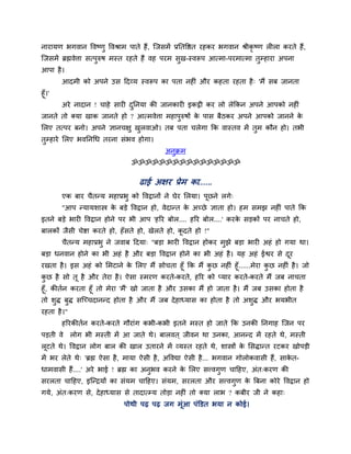 नायामण बगवान ववष्ण ववश्राभ ऩाते हैं, जजसभें प्रनतवद्षत यहकय बगवान श्रीकृष्ण रीरा कयते हैं,
जजसभें ब्रह्मवेत्ता सत्ऩरुष भस्त यहते हैं वह ऩयभ सख-स्वरूऩ आत्भा-ऩयभात्भा तम्हाया अऩना
आऩा है ।
        आदभी को अऩने उस हदव्म स्वरूऩ का ऩता नहीॊ औय कहता यहता है ् 'भैं सफ जानता
हूॉ।'
        अये नादान ! चाहे सायी दननमा की जानकायी इकट्ठी कय रो रेककन अऩने आऩको नहीॊ
जानते तो क्मा खाक जानते हो ? आत्भवेत्ता भहाऩरुषों क ऩास फैठकय अऩने आऩको जानने क
                                                   े                           े
मरए तत्ऩय फनो। अऩने ऻानचऺ खरवाओ। तफ ऩता चरेगा कक वास्तव भें तभ कौन हो। तबी
तम्हाये मरए बवननचध तयना सॊबव होगा।
                                            अनक्रभ
                                ॐॐॐॐॐॐॐॐॐॐॐॐॐॐॐॐ

                                  ढाई अऺय प्रेभ का......
        एक फाय चैतन्म भहाप्रब को ववद्रानों ने घेय मरमा। ऩूछने रगे्
        "आऩ न्मामशास्त्र क फडे ववद्रान हो, वेदान्त क अच्छे ऻाता हो। हभ सभझ नहीॊ ऩाते कक
                          े                         े
इतने फडे बायी ववद्रान होने ऩय बी आऩ 'हरय फोर.... हरय फोर....' कयक सडकों ऩय नाचते हो,
                                                                 े
फारकों जैसी चेद्शा कयते हो, हॉसते हो, खेरते हो, कदते हो !"
                                                 ू
        चैतन्म भहाप्रब ने जवाफ हदमा् "फडा बायी ववद्रान होकय भझे फडा बायी अहॊ हो गमा था।
फडा धनवान होने का बी अहॊ है औय फडा ववद्रान होने का बी अहॊ है । मह अहॊ ईद्वय से दय
                                                                                ू
यखता है । इस अहॊ को मभटाने क मरए भैं सोचता हूॉ कक भैं कछ नहीॊ हूॉ......भेया कछ नहीॊ है । जो
                             े
कछ है सो तू है औय तेया है । ऐसा स्भयण कयते-कयते, हरय को प्माय कयते-कयते भैं जफ नाचता
हूॉ, कीतदन कयता हूॉ तो भेया 'भैं' खो जाता है औय उसका भैं हो जाता है । भैं जफ उसका होता है
तो शद्ध फद्ध सजच्चदानन्द होता है औय भैं जफ दे हाध्मास का होता है तो अशद्ध औय बमबीत
यहता है ।"
        हरयकीतदन कयते-कयते गौयाॊग कबी-कबी इतने भस्त हो जाते कक उनकी ननगाह जजन ऩय
ऩडती वे      रोग बी भस्ती भें आ जाते थे। फारवत ् जीवन था उनका, आनन्द भें यहते थे, भस्ती
रूटते थे। ववद्रान रोग फार की खार उतायने भें व्मस्त यहते थे, शास्त्रों क मसद्धान्त यटकय खोऩडी
                                                                       े
भें बय रेते थे् 'ब्रह्म ऐसा है , भामा ऐसी है , अववद्या ऐसी है ... बगवान गोरोकवासी हैं, साकत-
                                                                                          े
धाभवासी हैं....' अये बाई ! ब्रह्म का अनबव कयने क मरए सत्त्वगण चाहहए, अॊत्कयण की
                                                े
सयरता चाहहए, इजन्िमों का सॊमभ चाहहए। सॊमभ, सयरता औय सत्त्वगण क बफना कोये ववद्रान हो
                                                              े
गमे, अॊत्कयण से, दे हाध्मास से तादात्म्म तोडा नहीॊ तो क्मा राब ? कफीय जी ने कहा्
                             ऩोथी ऩढ़ ऩढ़ जग भूॊआ ऩॊडडत बमा न कोई।
 