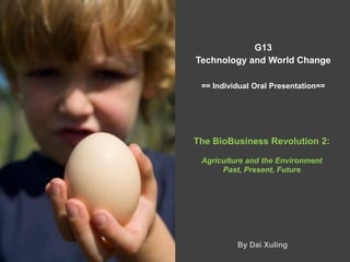 G13 Technology and World Change== Individual Oral Presentation== The BioBusiness Revolution 2: Agriculture and the Environment Past, Present, Future  By Dai Xuling 