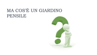MA COS’È UN GIARDINO
PENSILE
 