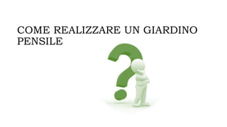 COME REALIZZARE UN GIARDINO
PENSILE
 