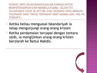    Ketika beliau menguasai Iskandariyah ia
    tetap mengunjungi orang-orang kristen
   Ketika perdamaian tercapai dengan tentara
    salib, ia mengijinkan orang-orang kristen
    berziarah ke Baitul Makdis.
 