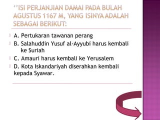    A. Pertukaran tawanan perang
   B. Salahuddin Yusuf al-Ayyubi harus kembali
       ke Suriah
   C. Amauri harus kembali ke Yerusalem
   D. Kota Iskandariyah diserahkan kembali
    kepada Syawar.
 
