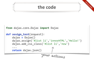 the	
  code


from dajax.core.Dajax import Dajax

def assign_test(request):
    dajax = Dajax()
    dajax.assign('#list li','innerHTML','Hello!')
    dajax.add_css_class('#list li','new')
    ...
    return dajax.json()
                      yo ur ac
                              t io ns
 