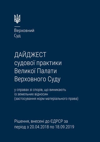 ДАЙДЖЕСТ
судової практики
Великої Палати
Верховного Суду
у справах зі спорів, що виникають
із земельних відносин
(застосування норм матеріального права)
Рішення, внесені до ЄДРСР за
період з 20.04.2018 по 18.09.2019
 