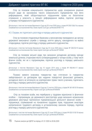 15 Рішення, внесені до ЄДРСР за період з 01.01.2020 по 30.06.2020
Дайджест судової практики ВП ВС І півріччя 2020 року
Спір за позовом комунального підприємства щодо оскарження рішення
міської ради як засновника такого комунального підприємства про його
реформування, який обґрунтовується порушенням права на безоплатне
отримання у власність у процесі реформування майна, підлягає розгляду
у порядку господарського судочинства.
Детальніше з текстом постанови Верховного Суду від 30 січня 2020 року у справі № 559/1556/16-а можна
ознайомитися за посиланням http://www.reyestr.court.gov.ua/Review/87857774.
4.3. Справи, які підлягають розгляду в порядку цивільного судочинства
Спір за позовом спадкоємця боржника у виконавчому провадженні до органу
державної виконавчої служби з приводу зняття арешту, накладеного на майно
спадкодавця, підлягає розгляду у порядку цивільного судочинства.
Детальніше з текстом постанови Верховного Суду від 22 січня 2020 року у справі № 340/25/19 можна
ознайомитися за посиланням http://www.reyestr.court.gov.ua/Review/87144568.
Спір за позовом міської ради про визнання укладеним договору оренди
земельної ділянки, сторонами якого (співорендарями) є чотири особи, у тому числі
фізичні особи, які не є підприємцями, підлягає розгляду в порядку цивільного
судочинства.
Детальніше з текстом Верховного Суду від 10 грудня 2019 року у справі № 906/961/17 можна
ознайомитися за посиланням http://www.reyestr.court.gov.ua/Review/87053614.
Позовні вимоги учасника товариства про стягнення із товариства
заборгованості за договором про надання поворотної фінансової допомоги,
укладення якого не вплинуло на корпоративні права такого учасника, підлягають
розгляду у порядку цивільного судочинства.
Детальніше з текстом постанови Верховного Суду від 12 лютого 2020 року у справі № 381/4019/18 можна
ознайомитися за посиланням http://reyestr.court.gov.ua/Review/87640690.
Спір за позовом особи, яка перебувала у трудових відносинах із фізичною
особою – підприємцем, до державного реєстратора щодо визнання незаконною
державної реєстрації припинення підприємницької діяльності фізичної особи –
підприємця, спрямований на поновлення трудових прав, порушених внаслідок
неприпинення трудового договору в установленому законом порядку, підлягає
розгляду у порядку цивільного судочинства.
Детальніше з текстом постанови Верховного Суду від 22 січня 2020 року у справі № 825/1518/18 можна
ознайомитися за посиланням http://www.reyestr.court.gov.ua/Review/87393429.
 