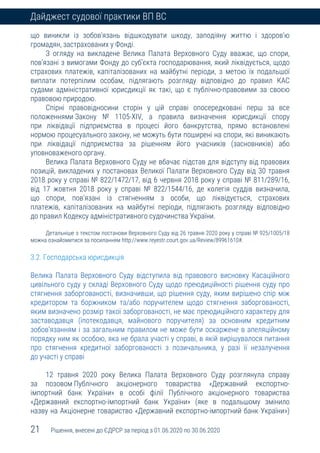 21 Рішення, внесені до ЄДРСР за період з 01.06.2020 по 30.06.2020
Дайджест судової практики ВП ВС
що виникли із зобов’язань відшкодувати шкоду, заподіяну життю і здоров’ю
громадян, застрахованих у Фонді.
З огляду на викладене Велика Палата Верховного Суду вважає, що спори,
пов’язані з вимогами Фонду до суб’єкта господарювання, який ліквідується, щодо
страхових платежів, капіталізованих на майбутні періоди, з метою їх подальшої
виплати потерпілим особам, підлягають розгляду відповідно до правил КАС
судами адміністративної юрисдикції як такі, що є публічно-правовими за своєю
правовою природою.
Спірні правовідносини сторін у цій справі опосередковані перш за все
положеннями Закону № 1105-XIV, а правила визначення юрисдикції спору
при ліквідації підприємства в процесі його банкрутства, прямо встановлені
нормою процесуального закону, не можуть бути поширені на спори, які виникають
при ліквідації підприємства за рішенням його учасників (засновників) або
уповноваженого органу.
Велика Палата Верховного Суду не вбачає підстав для відступу від правових
позицій, викладених у постановах Великої Палати Верховного Суду від 30 травня
2018 року у справі № 822/1472/17, від 6 червня 2018 року у справі № 811/289/16,
від 17 жовтня 2018 року у справі № 822/1544/16, де колегія суддів визначила,
що спори, пов’язані із стягненням з особи, що ліквідується, страхових
платежів, капіталізованих на майбутні періоди, підлягають розгляду відповідно
до правил Кодексу адміністративного судочинства України.
Детальніше з текстом постанови Верховного Суду від 26 травня 2020 року у справі № 925/1005/18
можна ознайомитися за посиланням http://www.reyestr.court.gov.ua/Review/89961610#.
3.2. Господарська юрисдикція
Велика Палата Верховного Суду відступила від правового висновку Касаційного
цивільного суду у складі Верховного Суду щодо преюдиційності рішення суду про
стягнення заборгованості, визначивши, що рішення суду, яким вирішено спір між
кредитором та боржником та/або поручителем щодо стягнення заборгованості,
яким визначено розмір такої заборгованості, не має преюдиційного характеру для
заставодавця (іпотекодавця, майнового поручителя) за основним кредитним
зобов’язанням і за загальним правилом не може бути оскаржене в апеляційному
порядку ним як особою, яка не брала участі у справі, в якій вирішувалося питання
про стягнення кредитної заборгованості з позичальника, у разі її незалучення
до участі у справі
12 травня 2020 року Велика Палата Верховного Суду розглянула справу
за позовом Публічного акціонерного товариства «Державний експортно-
імпортний банк України» в особі філії Публічного акціонерного товариства
«Державний експортно-імпортний банк України» (яке в подальшому змінило
назву на Акціонерне товариство «Державний експортно-імпортний банк України»)
 