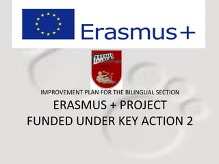 IMPROVEMENT PLAN FOR THE BILINGUAL SECTION 
ERASMUS + PROJECT 
FUNDED UNDER KEY ACTION 2 
 