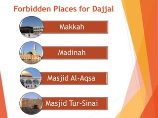 Forbidden Places for Dajjal
Makkah
Madinah
Masjid Al-Aqsa
Masjid Tur-Sinai
 
