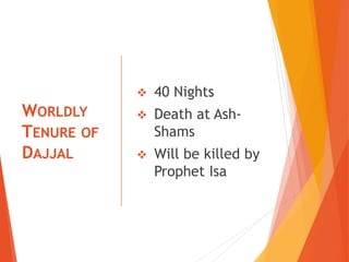 WORLDLY
TENURE OF
DAJJAL
 40 Nights
 Death at Ash-
Shams
 Will be killed by
Prophet Isa
 