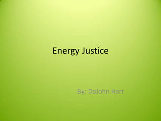 Energy Justice



      By: DaJohn Hart
 