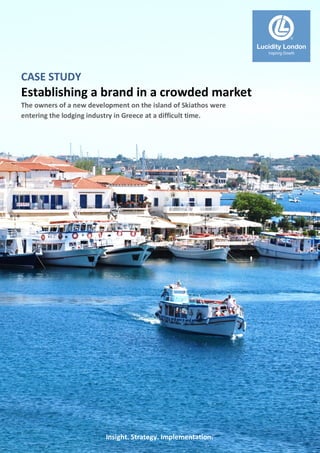 CASE STUDY
Establishing a brand in a crowded market
The owners of a new development on the island of Skiathos were
entering the lodging industry in Greece at a difficult time.
Insight. Strategy. Implementation.
Lucidity London
Inspiring Growth
 