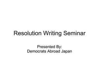 Resolution Writing Seminar Presented By: Democrats Abroad Japan 